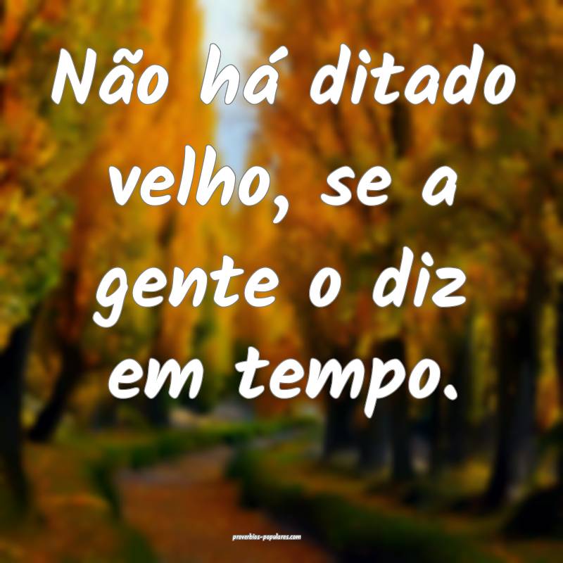 Não há ditado velho, se a gente o diz em tempo.
...