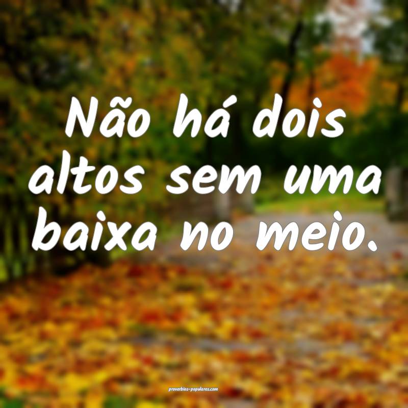 Não há dois altos sem uma baixa no meio.
 ...