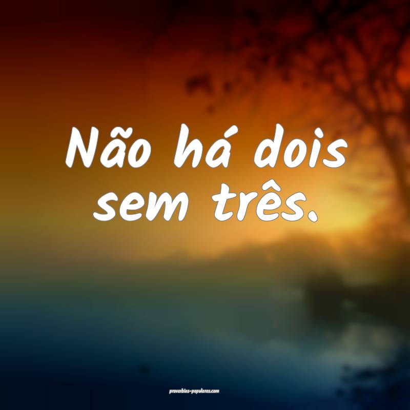 Não há dois sem três.
 ...