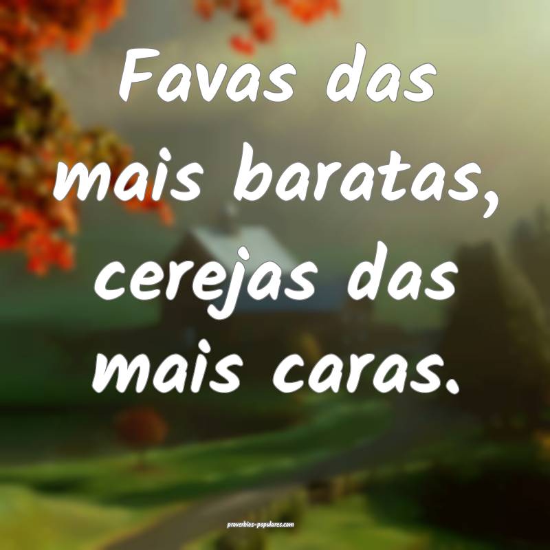 Favas das mais baratas, cerejas das mais caras.
...