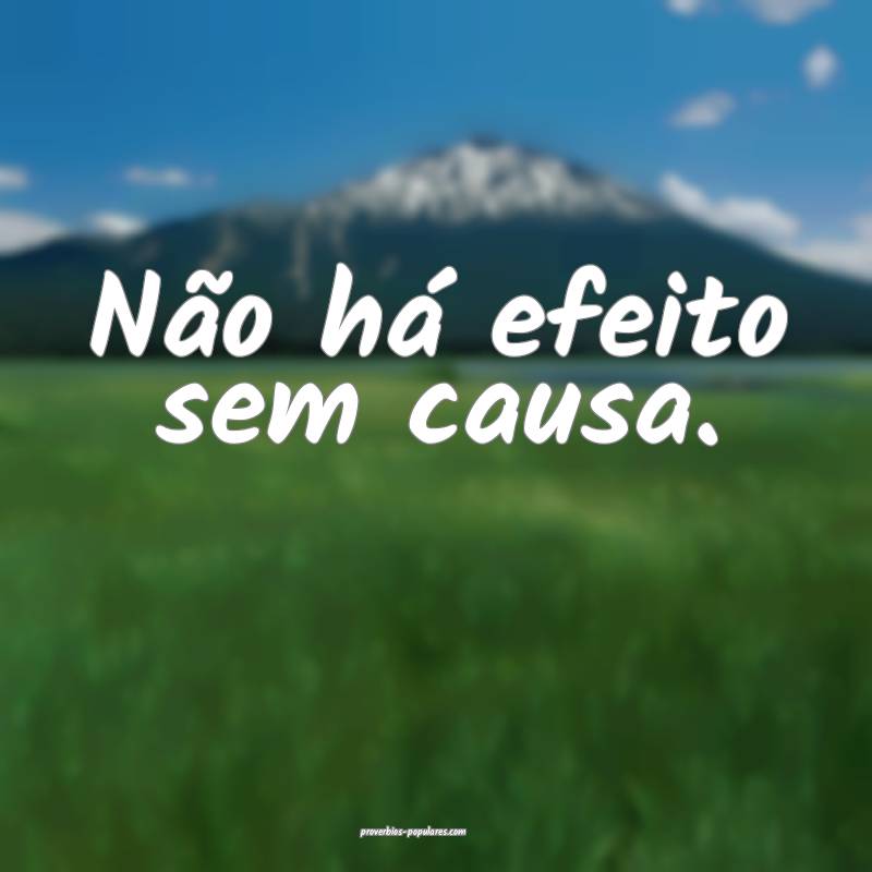 Não há efeito sem causa.
...