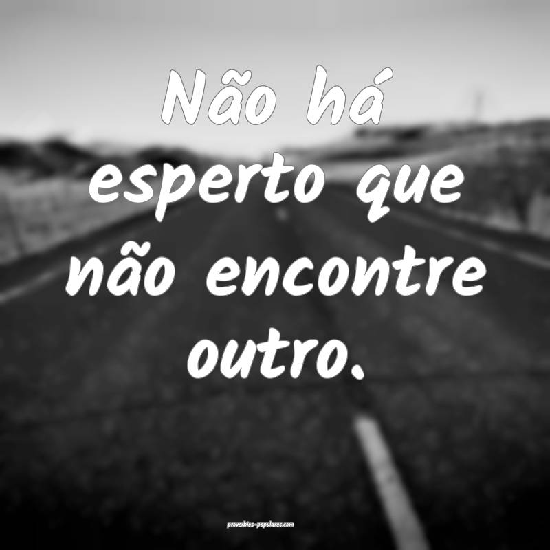 Não há esperto que não encontre outro.
 ...