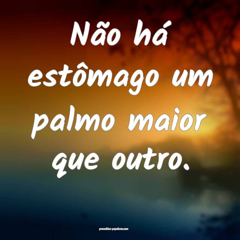 Não há estômago um palmo maior que outro.
 ...