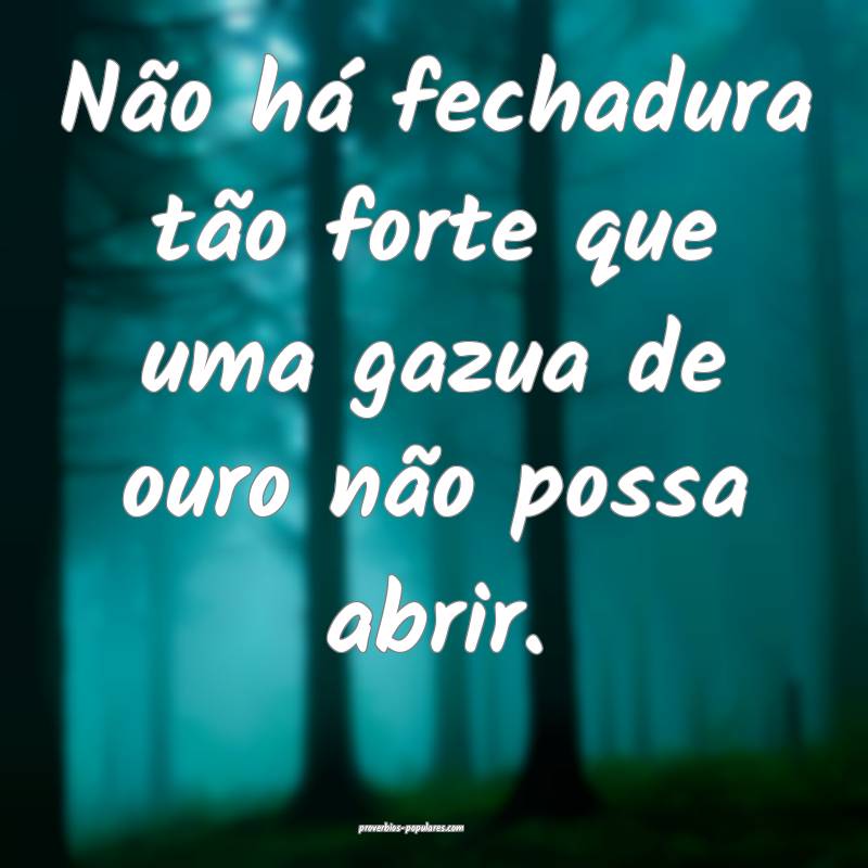 Não há fechadura tão forte que uma gazua de ouro não possa abrir.
...