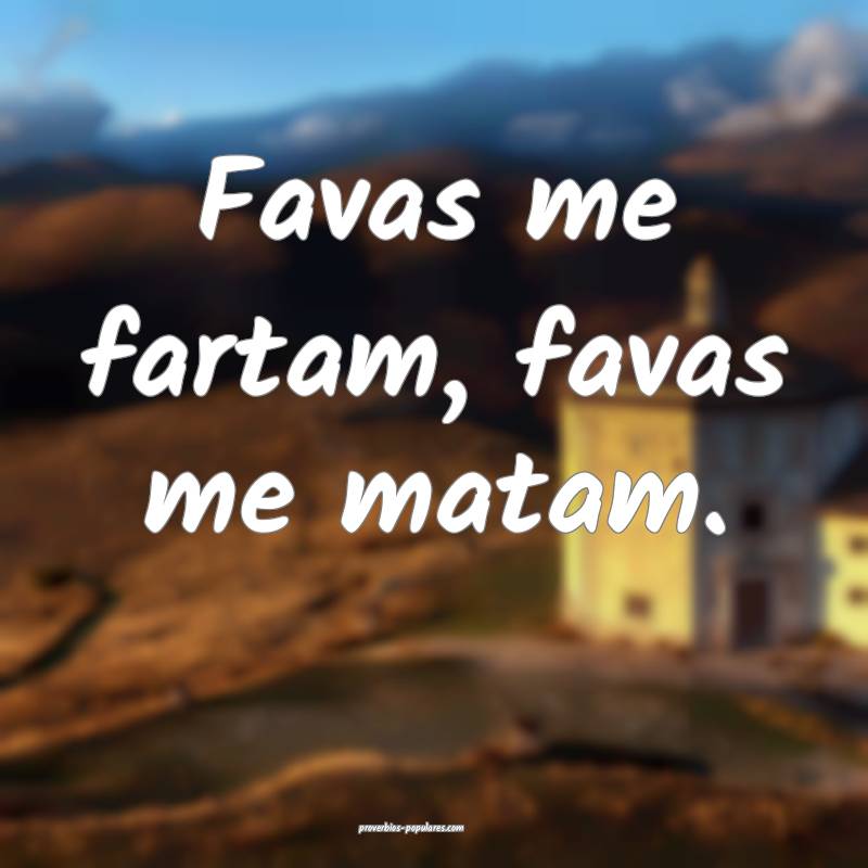 Favas me fartam, favas me matam.
...