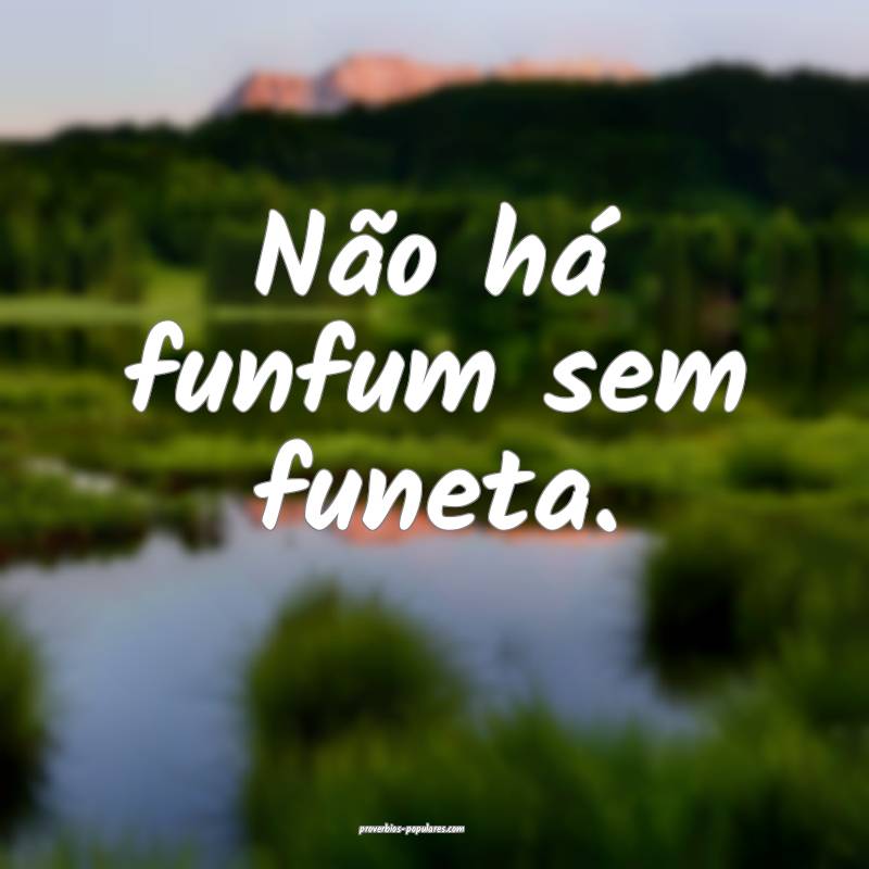 Não há funfum sem funeta.
 ...