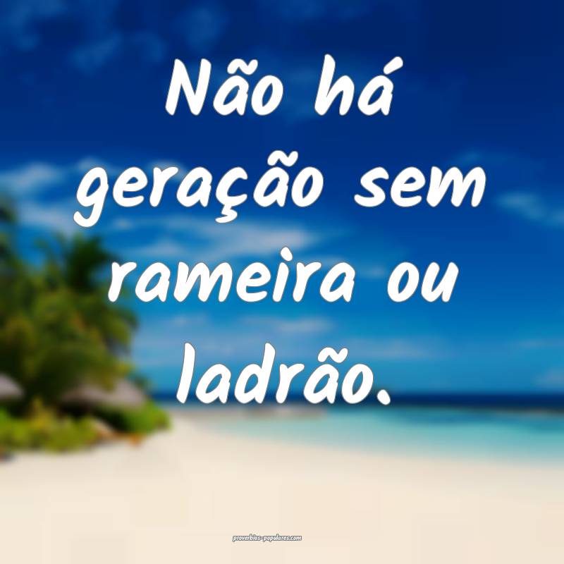 Não há geração sem rameira ou ladrão.
...