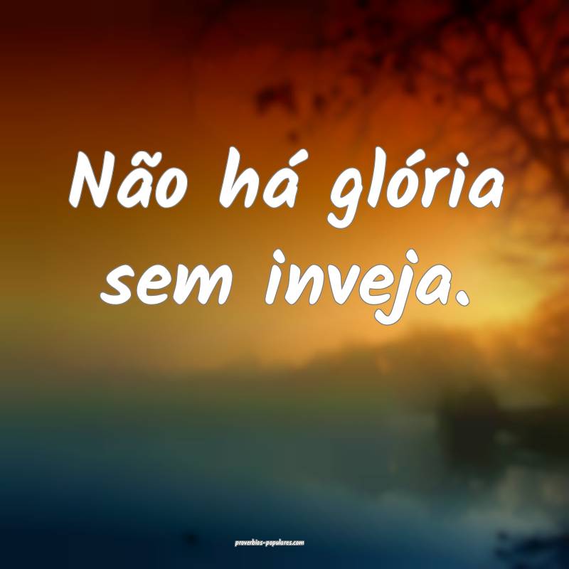Não há glória sem inveja.
...