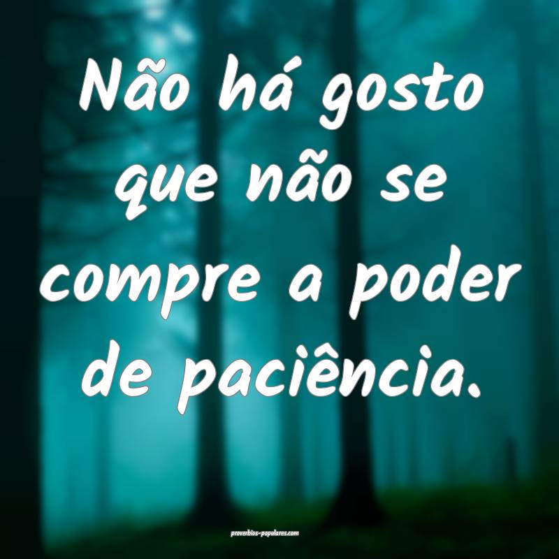 Não há gosto que não se compre a poder de paci ...