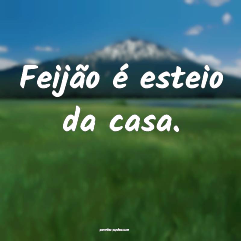 Feijão é esteio da casa. 
...