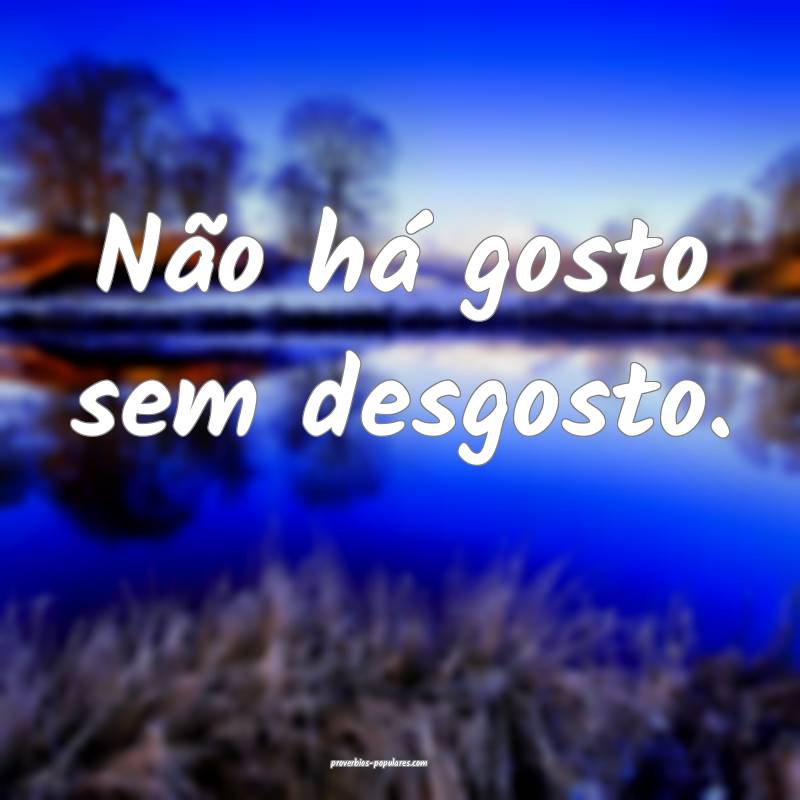 Não há gosto sem desgosto.
...