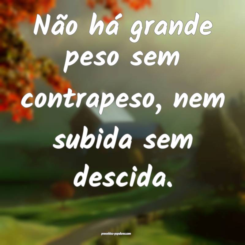 Não há grande peso sem contrapeso, nem subida sem descida.
...