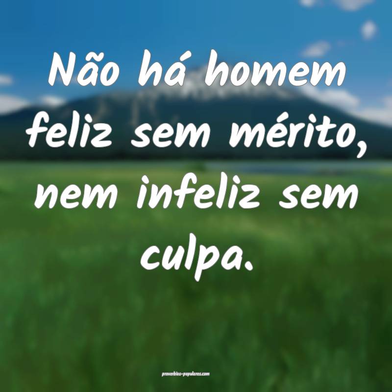 Não há homem feliz sem mérito, nem infeliz sem culpa.
...