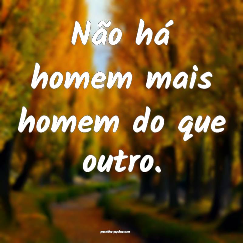 Não há homem mais homem do que outro.
 ...