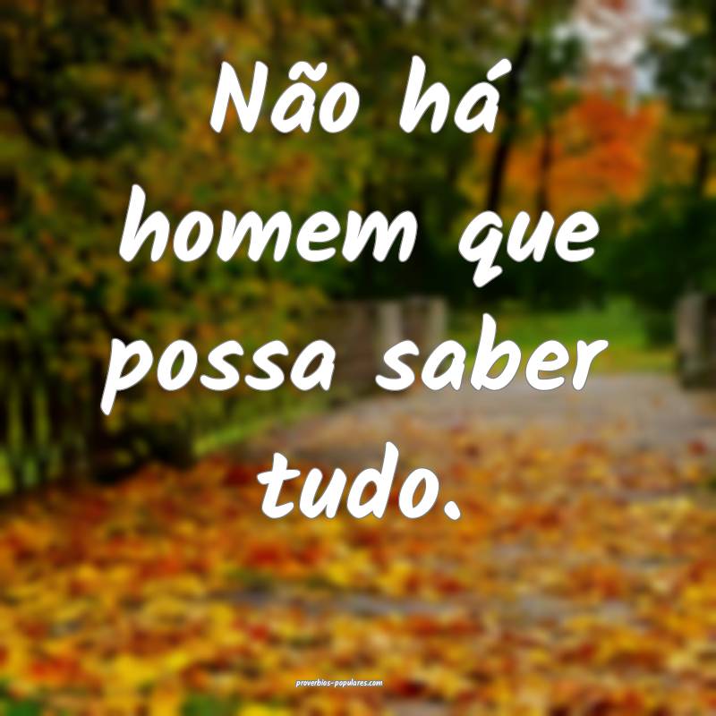 Não há homem que possa saber tudo.
 ...