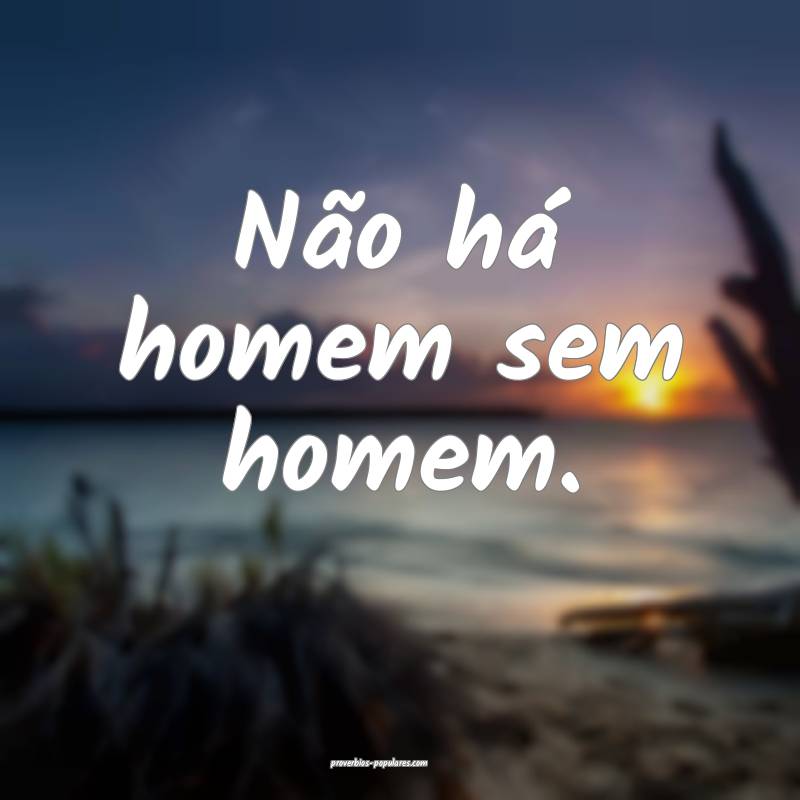 Não há homem sem homem.
 ...