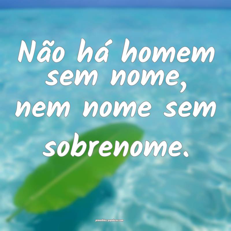 Não há homem sem nome, nem nome sem sobrenome.
...