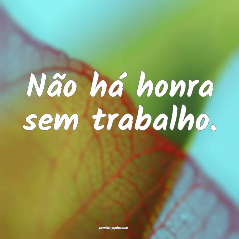 Não há honra sem trabalho.
 ...