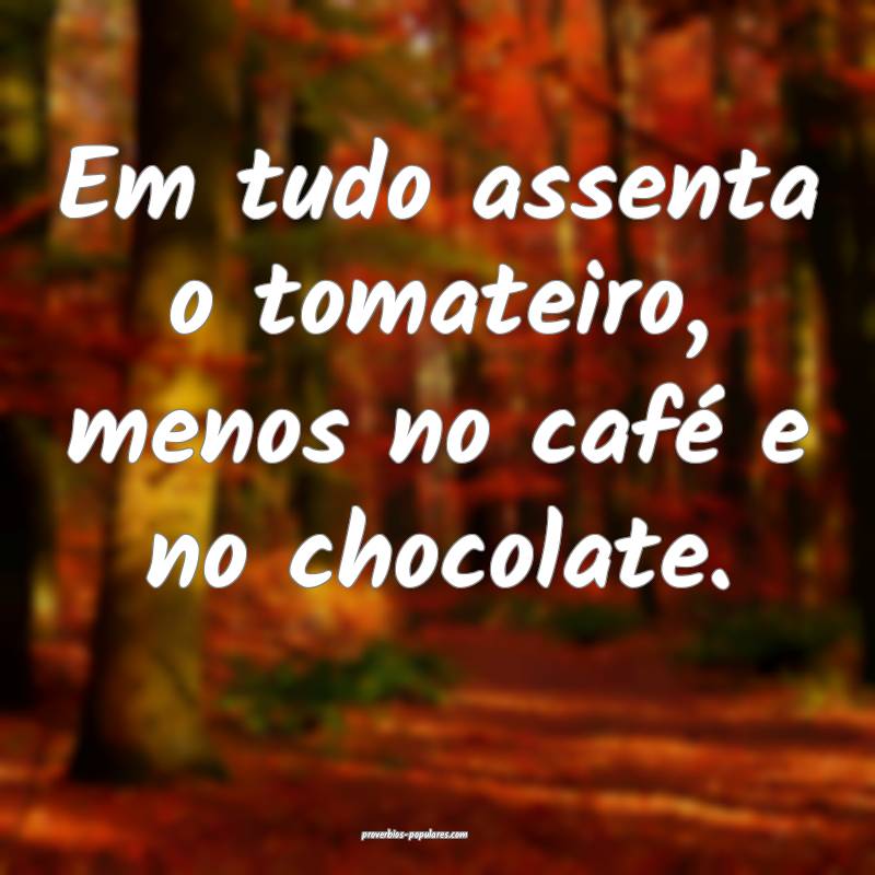 Em tudo assenta o tomateiro, menos no café e no chocolate.
...