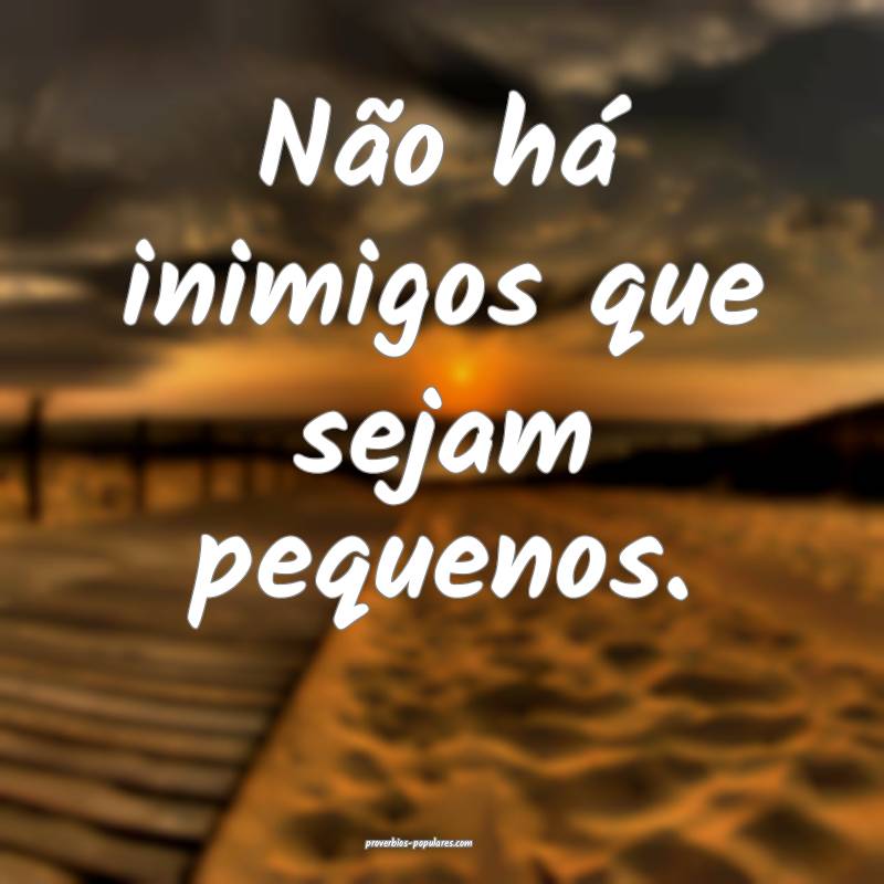 Não há inimigos que sejam pequenos.
...