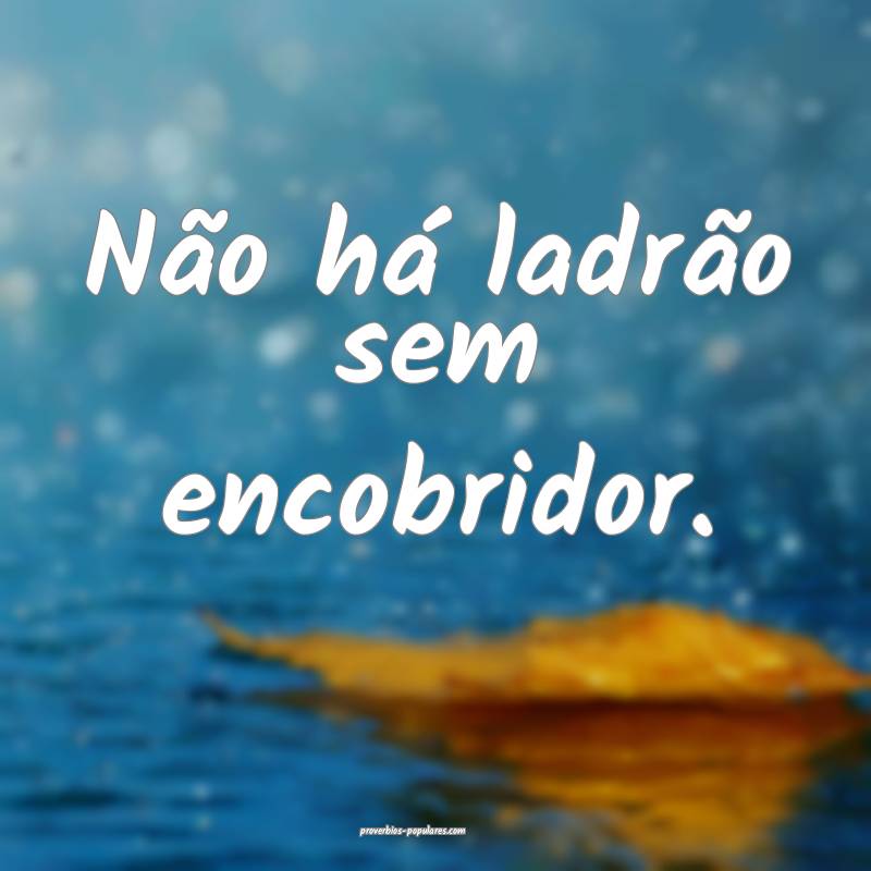 Não há ladrão sem encobridor.
 ...