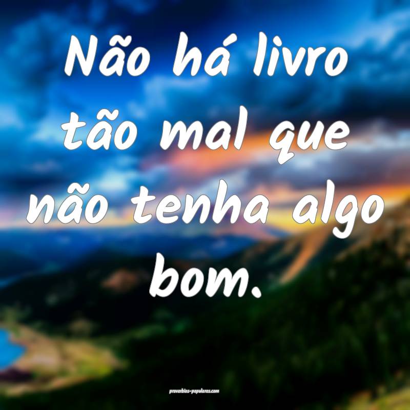 Não há livro tão mal que não tenha algo bom.
...