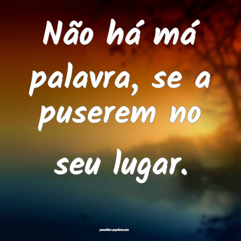 Não há má palavra, se a puserem no seu lugar.
 ...