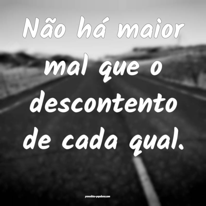 Não há maior mal que o descontento de cada qual. ...