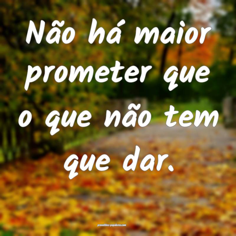 Não há maior prometer que o que não tem que dar.
...