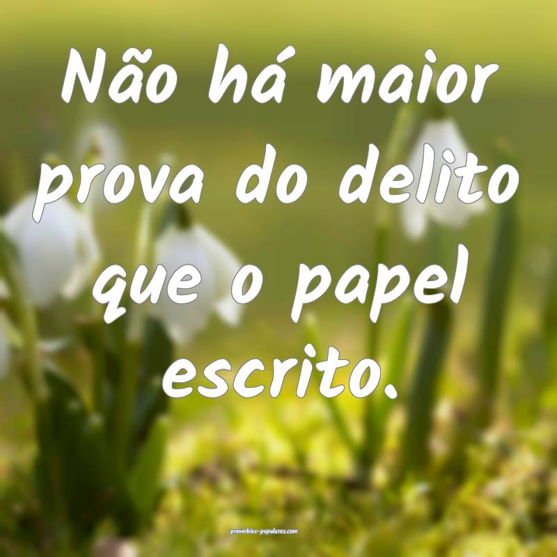 Não há maior prova do delito que o papel escrito ...