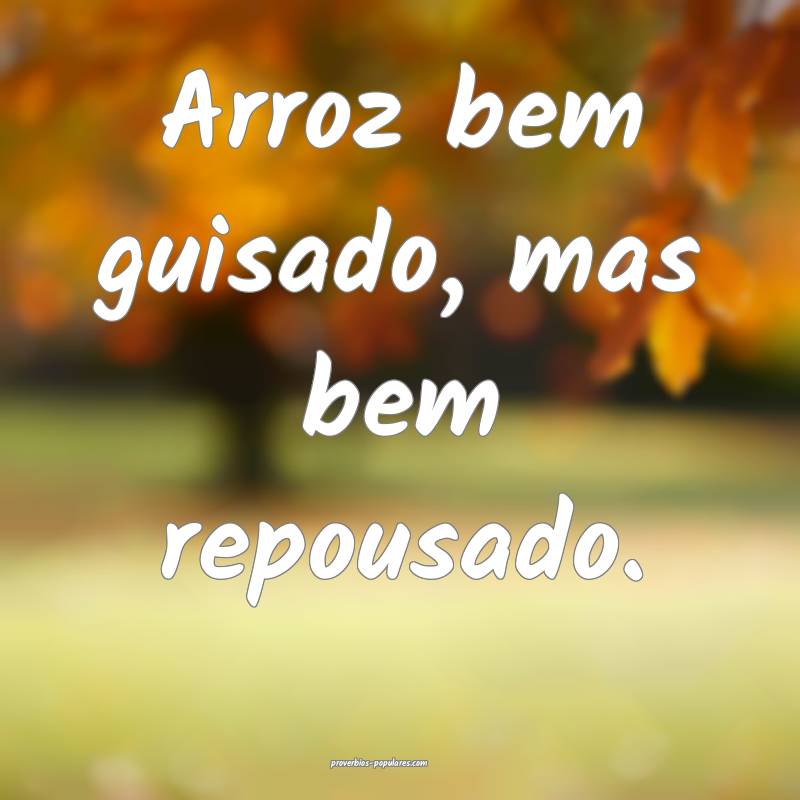 Arroz bem guisado, mas bem repousado.
...