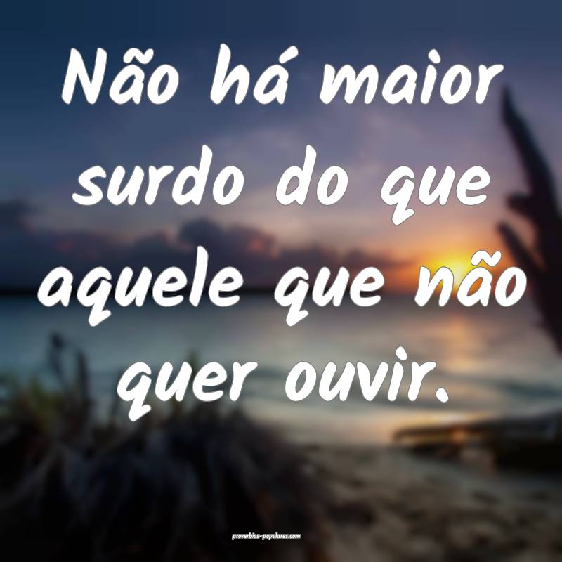 Não há maior surdo do que aquele que não quer ouvir.
...