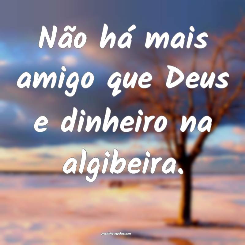 Não há mais amigo que Deus e dinheiro na algibeira.
...