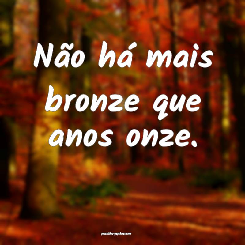 Não há mais bronze que anos onze.
...