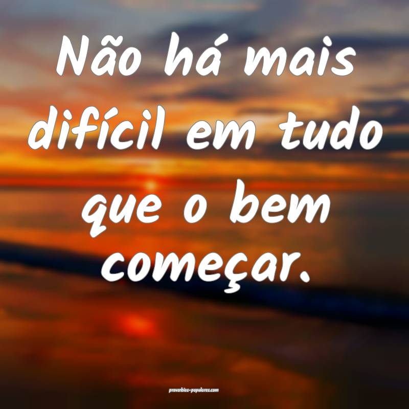 Não há mais difícil em tudo que o bem começar.
...