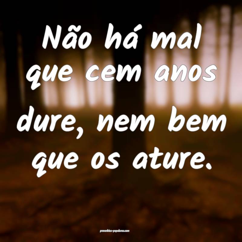 Não há mal que cem anos dure, nem bem que os ature.
...