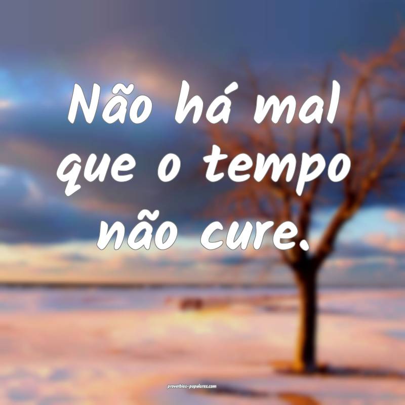 Não há mal que o tempo não cure.
 ...