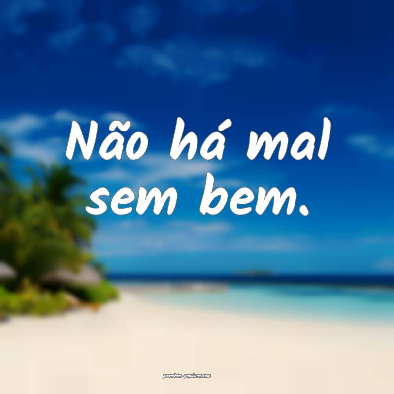 Não há mal sem bem.
 ...