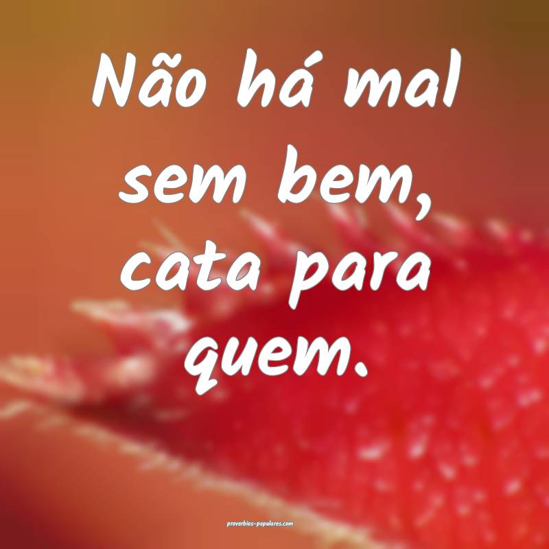 Não há mal sem bem, cata para quem.
...