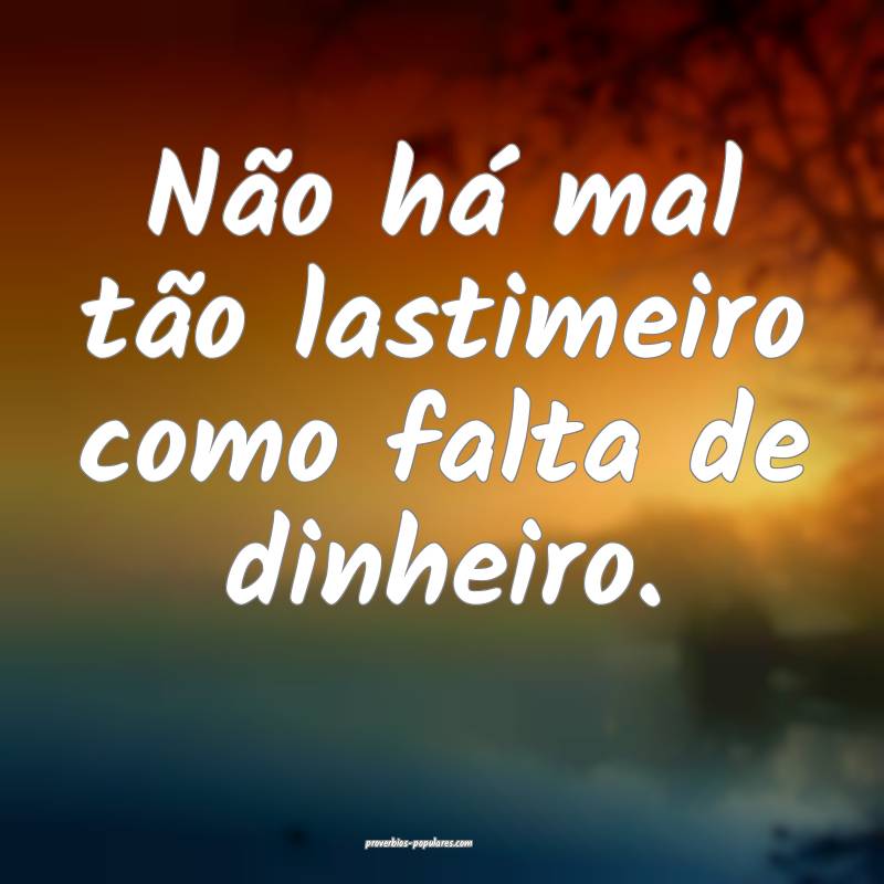 Não há mal tão lastimeiro como falta de dinheiro.
...
