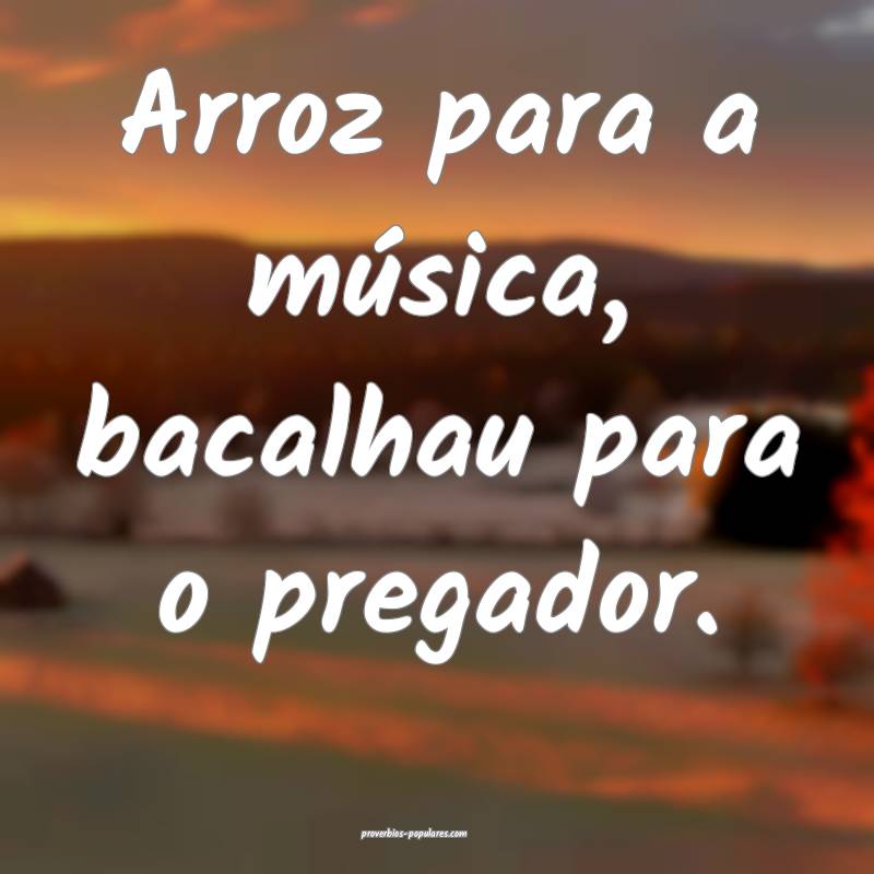 Arroz para a música, bacalhau para o pregador.
...
