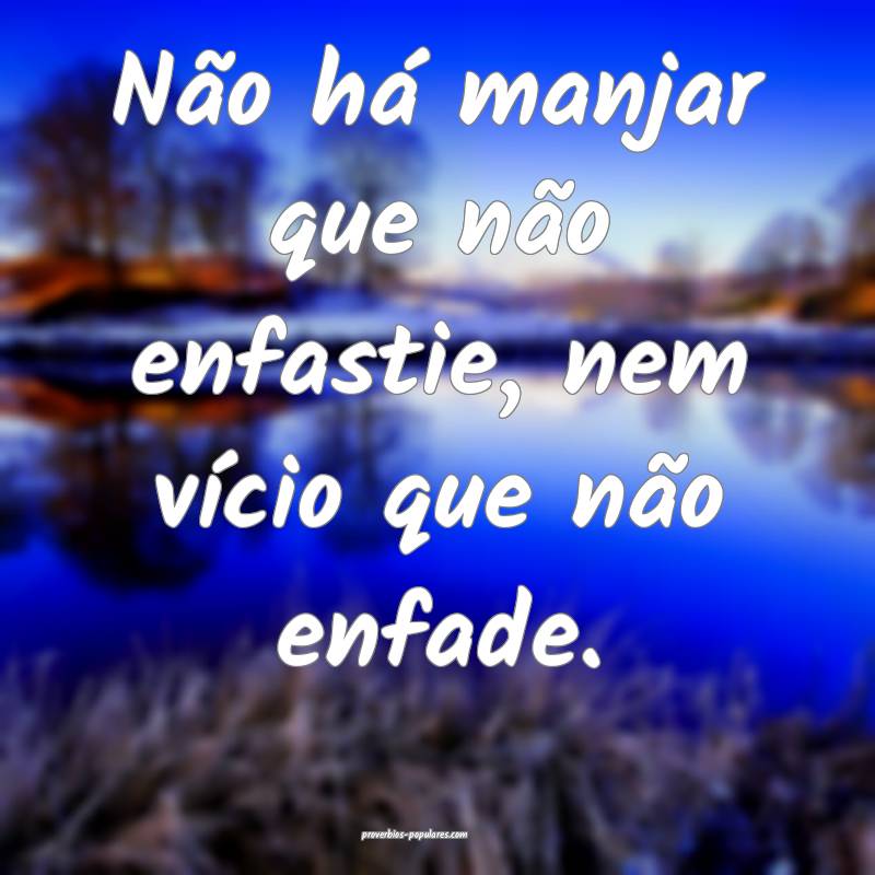 Não há manjar que não enfastie, nem vício que não enfade.
...