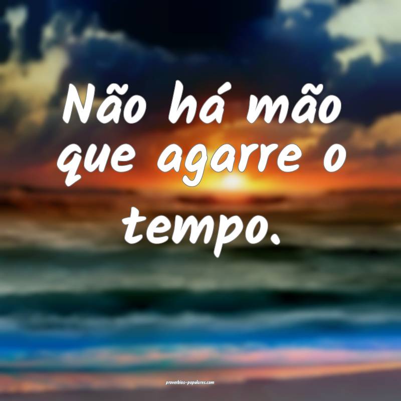 Não há mão que agarre o tempo.
 ...