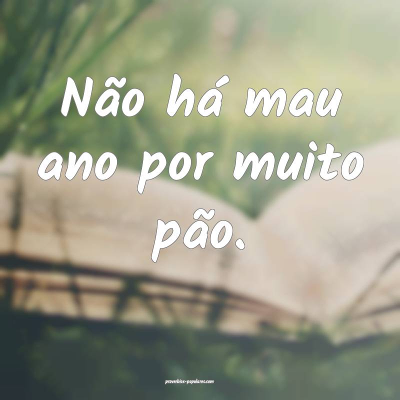 Não há mau ano por muito pão.
 ...
