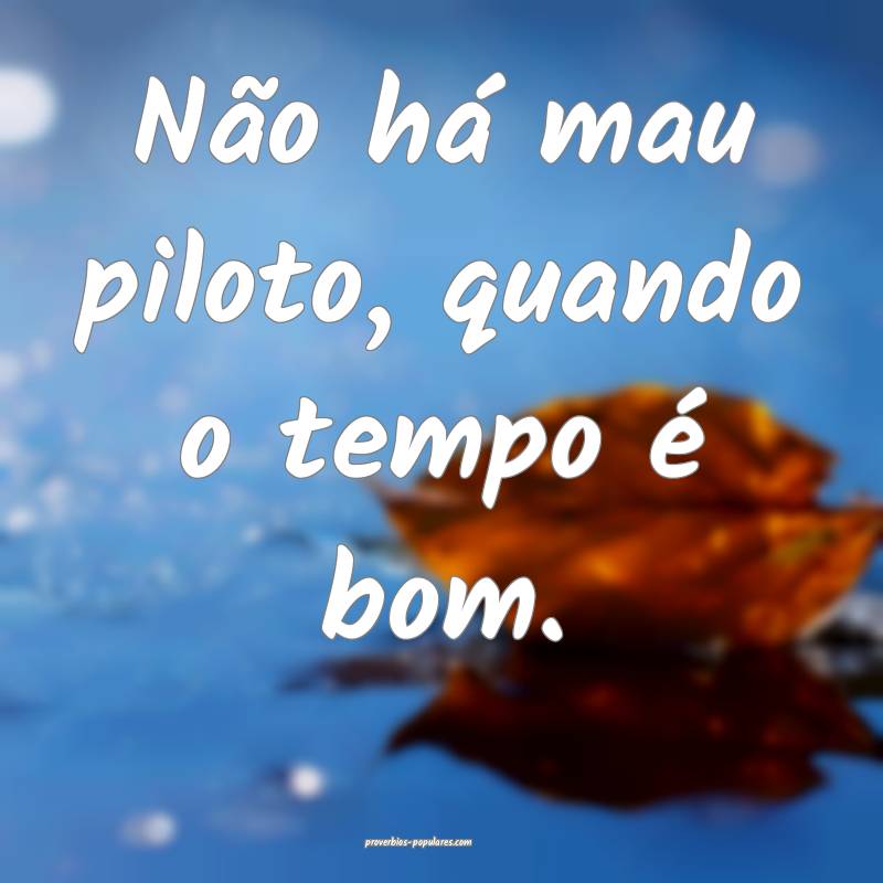 Não há mau piloto, quando o tempo é bom.
...
