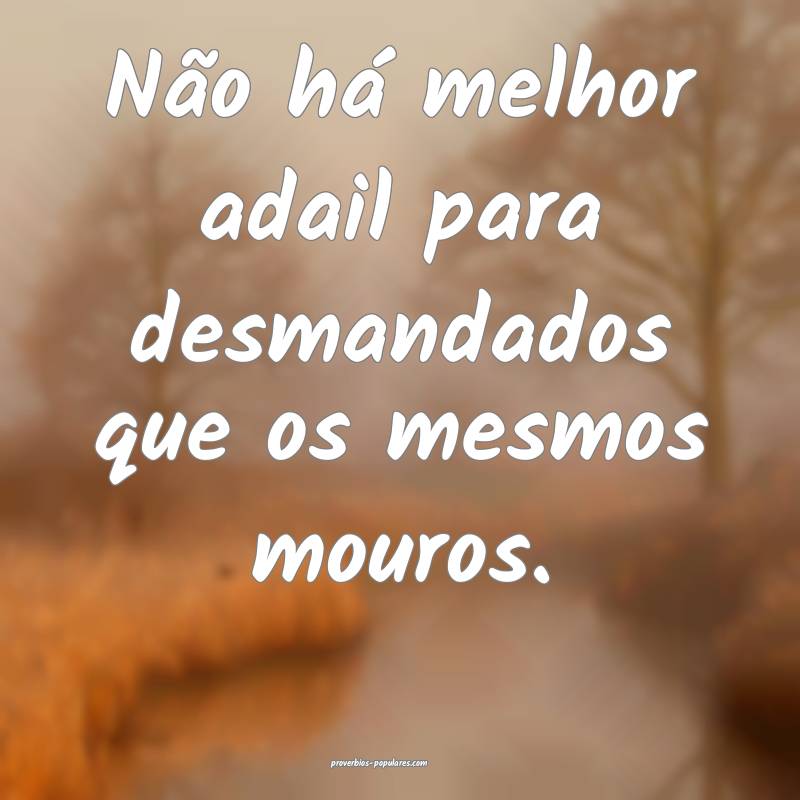 Não há melhor adail para desmandados que os mesmos mouros.
...