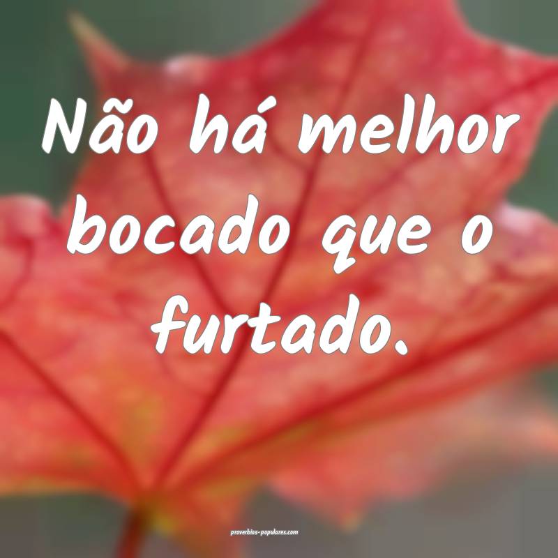 Não há melhor bocado que o furtado.
...
