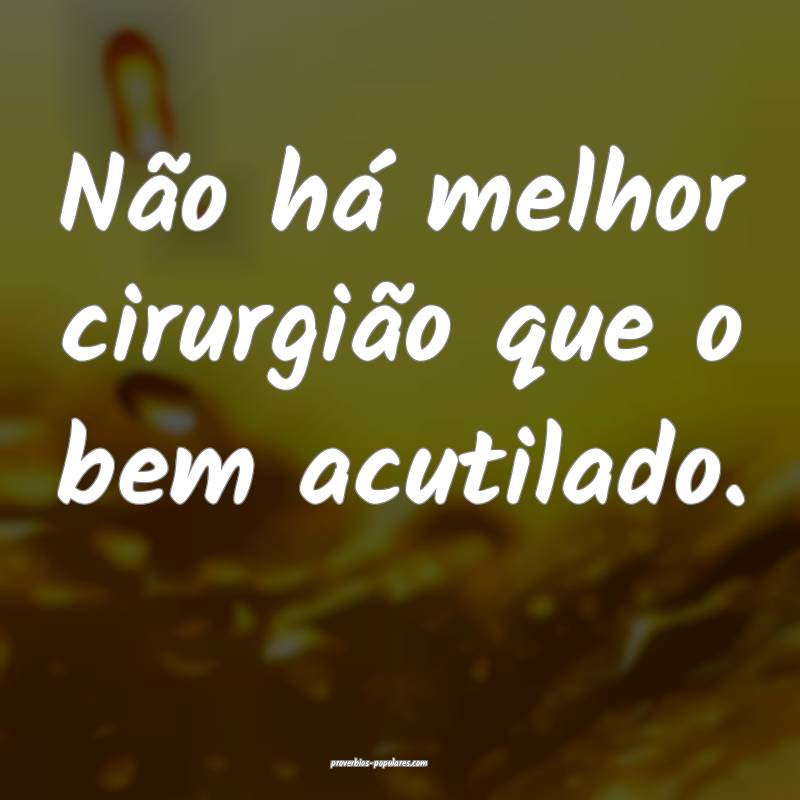 Não há melhor cirurgião que o bem acutilado.
...