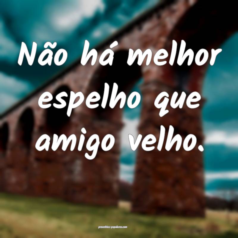 Não há melhor espelho que amigo velho.
...