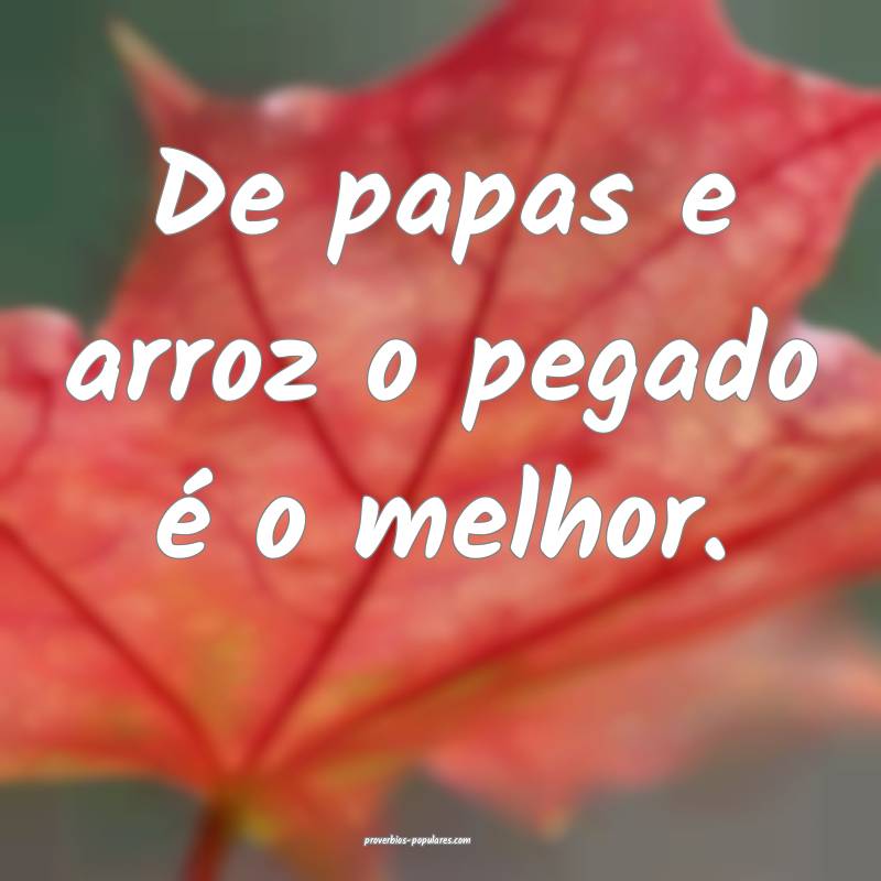 De papas e arroz o pegado é o melhor.
 ...